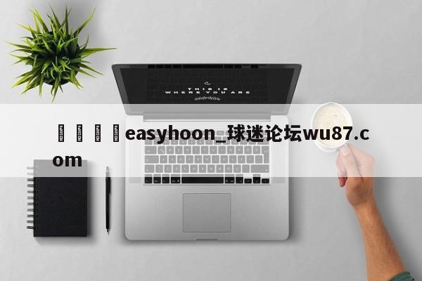 🍢easyhoon_球迷论坛wu87.com