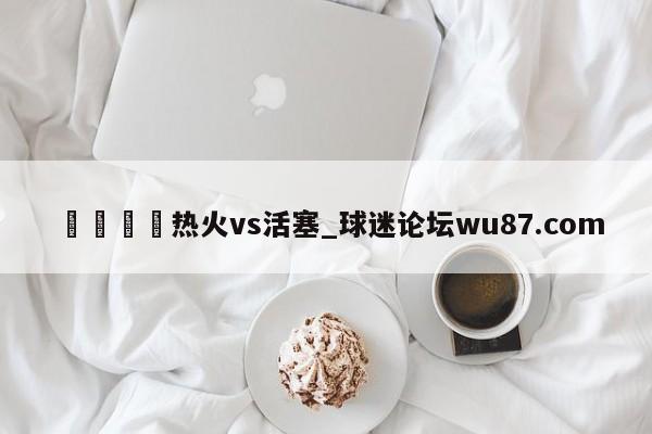🍢热火vs活塞_球迷论坛wu87.com
