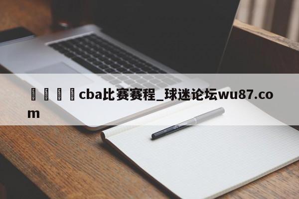 🍢cba比赛赛程_球迷论坛wu87.com