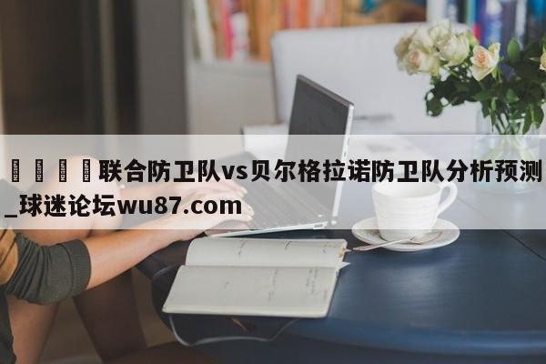 🍢联合防卫队vs贝尔格拉诺防卫队分析预测_球迷论坛wu87.com