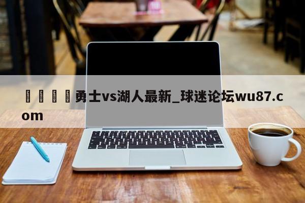 🍢勇士vs湖人最新_球迷论坛wu87.com