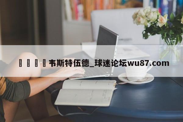 🍢韦斯特伍德_球迷论坛wu87.com