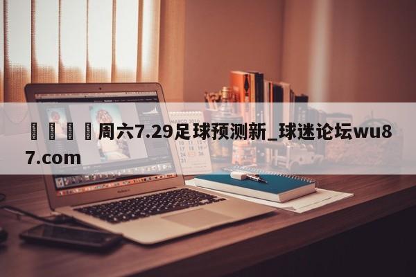 🍢周六7.29足球预测新_球迷论坛wu87.com