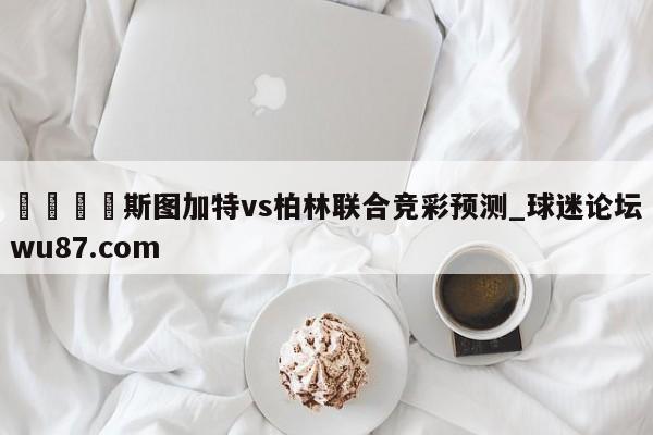 🍢斯图加特vs柏林联合竞彩预测_球迷论坛wu87.com
