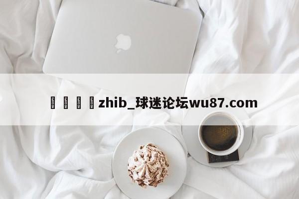 🍢zhib_球迷论坛wu87.com