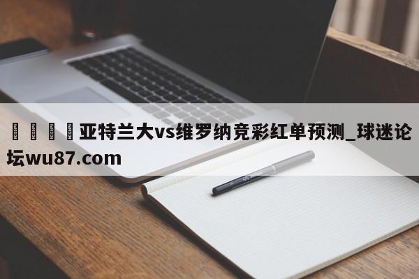 🍢亚特兰大vs维罗纳竞彩红单预测_球迷论坛wu87.com