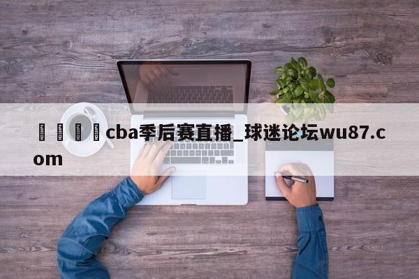 🍢cba季后赛直播_球迷论坛wu87.com