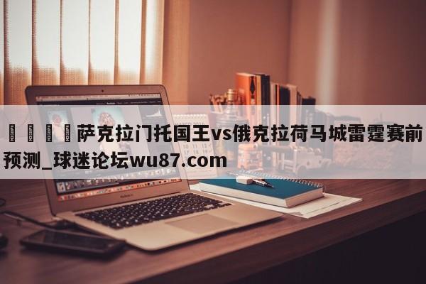 🍢萨克拉门托国王vs俄克拉荷马城雷霆赛前预测_球迷论坛wu87.com