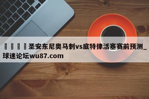 🍢圣安东尼奥马刺vs底特律活塞赛前预测_球迷论坛wu87.com