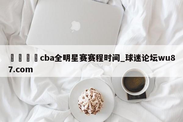 🍢cba全明星赛赛程时间_球迷论坛wu87.com