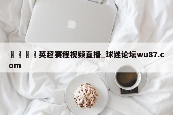 🍢英超赛程视频直播_球迷论坛wu87.com