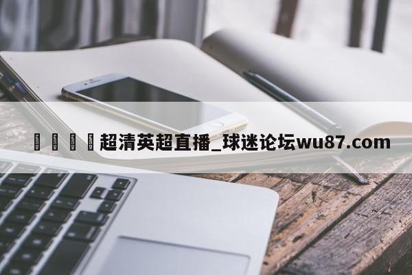 🍢超清英超直播_球迷论坛wu87.com