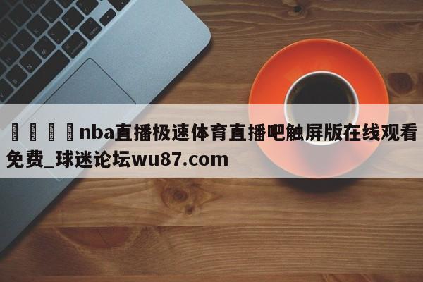 🍢nba直播极速体育直播吧触屏版在线观看免费_球迷论坛wu87.com