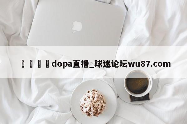 🍢dopa直播_球迷论坛wu87.com