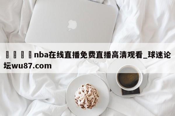 🍢nba在线直播免费直播高清观看_球迷论坛wu87.com