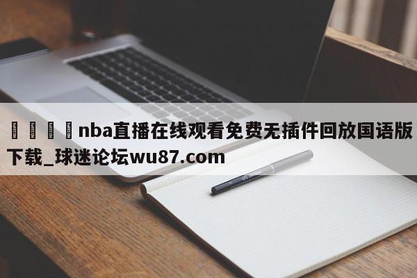 🍢nba直播在线观看免费无插件回放国语版下载_球迷论坛wu87.com