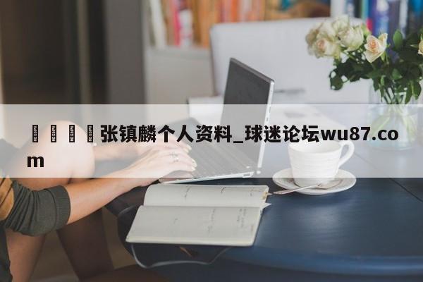 🍢张镇麟个人资料_球迷论坛wu87.com