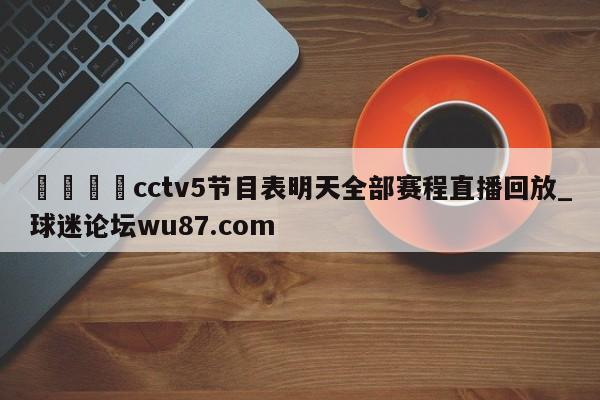 🍢cctv5节目表明天全部赛程直播回放_球迷论坛wu87.com