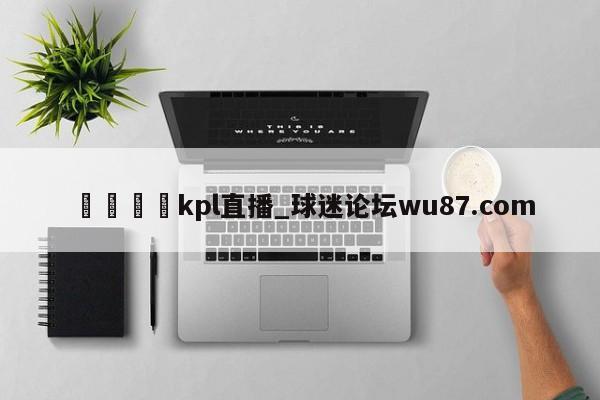 🍢kpl直播_球迷论坛wu87.com