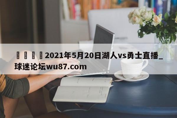 🍢2021年5月20日湖人vs勇士直播_球迷论坛wu87.com
