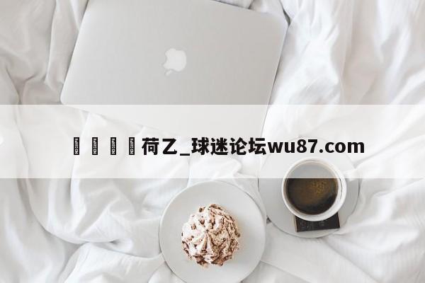 🍢荷乙_球迷论坛wu87.com