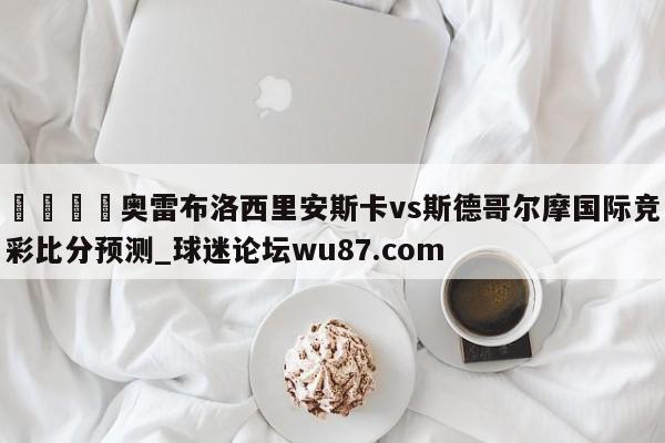 🍢奥雷布洛西里安斯卡vs斯德哥尔摩国际竞彩比分预测_球迷论坛wu87.com