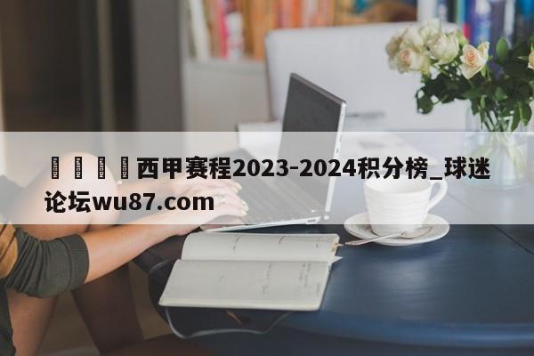 🍢西甲赛程2023-2024积分榜_球迷论坛wu87.com
