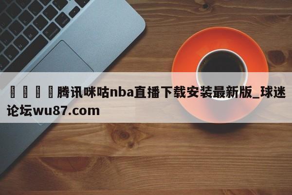 🍢腾讯咪咕nba直播下载安装最新版_球迷论坛wu87.com