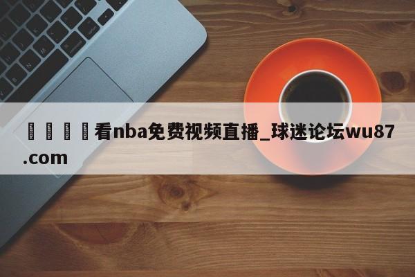 🍢看nba免费视频直播_球迷论坛wu87.com