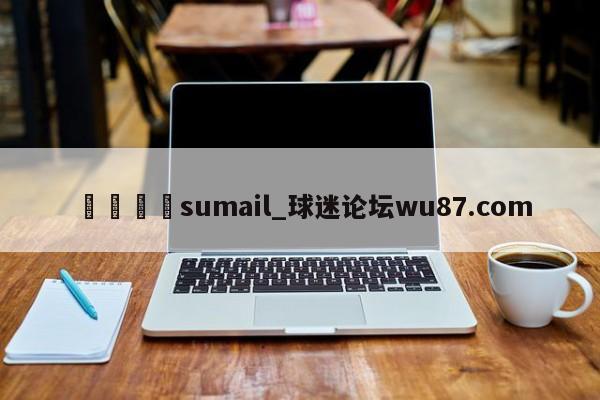 🍢sumail_球迷论坛wu87.com