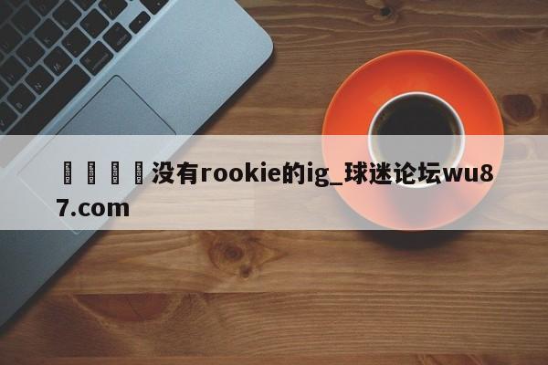 🍢没有rookie的ig_球迷论坛wu87.com