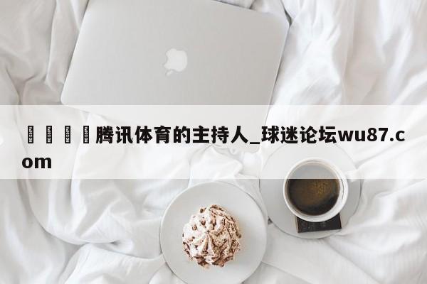 🍢腾讯体育的主持人_球迷论坛wu87.com