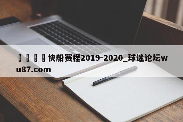 🍢快船赛程2019-2020_球迷论坛wu87.com