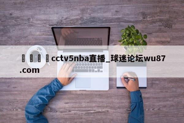 🍢cctv5nba直播_球迷论坛wu87.com