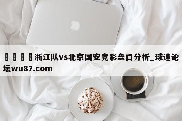 🍢浙江队vs北京国安竞彩盘口分析_球迷论坛wu87.com