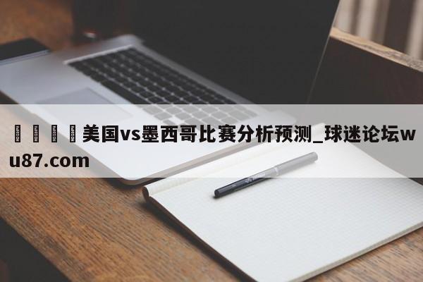 🍢美国vs墨西哥比赛分析预测_球迷论坛wu87.com