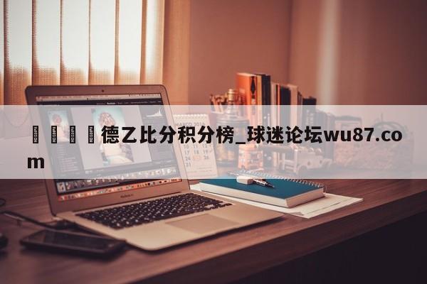 🍢德乙比分积分榜_球迷论坛wu87.com