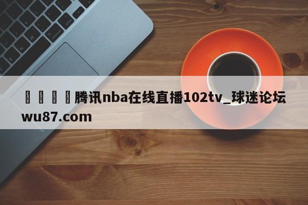 🍢腾讯nba在线直播102tv_球迷论坛wu87.com