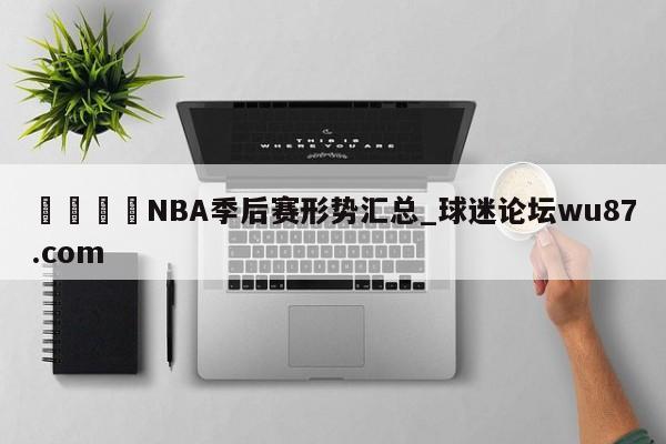 🍢NBA季后赛形势汇总_球迷论坛wu87.com