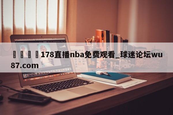 🍢178直播nba免费观看_球迷论坛wu87.com