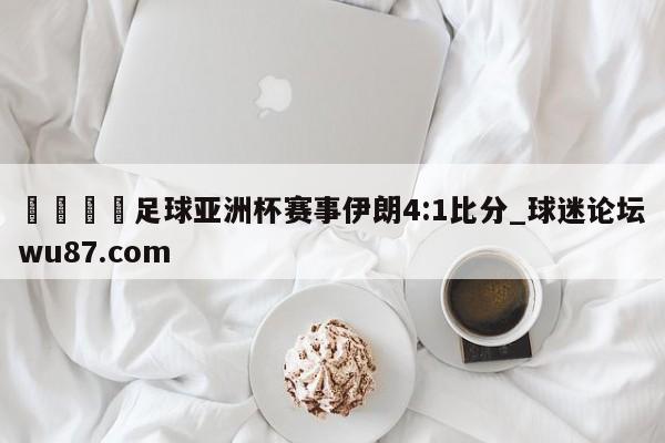 🍢足球亚洲杯赛事伊朗4:1比分_球迷论坛wu87.com