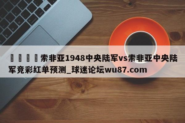 🍢索非亚1948中央陆军vs索非亚中央陆军竞彩红单预测_球迷论坛wu87.com