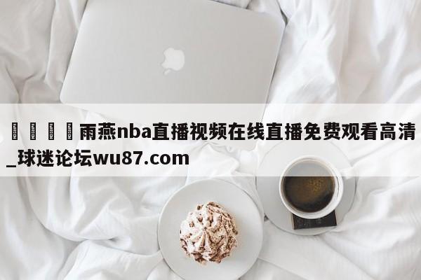 🍢雨燕nba直播视频在线直播免费观看高清_球迷论坛wu87.com