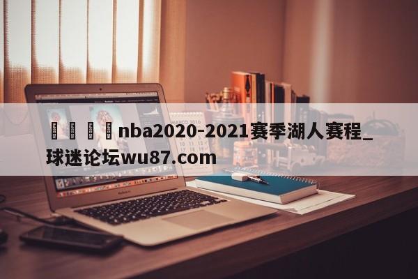 🍢nba2020-2021赛季湖人赛程_球迷论坛wu87.com