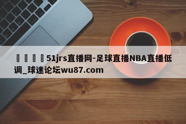 🍢51jrs直播网-足球直播NBA直播低调_球迷论坛wu87.com