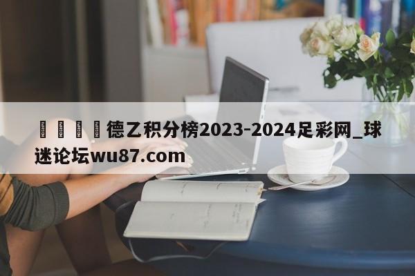 🍢德乙积分榜2023-2024足彩网_球迷论坛wu87.com