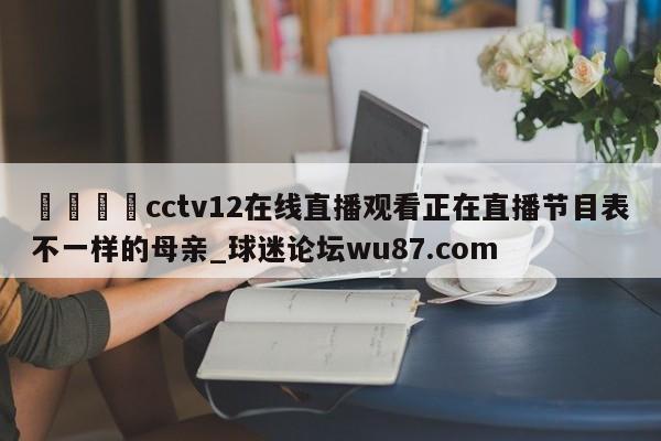🍢cctv12在线直播观看正在直播节目表不一样的母亲_球迷论坛wu87.com