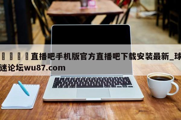 🍢直播吧手机版官方直播吧下载安装最新_球迷论坛wu87.com
