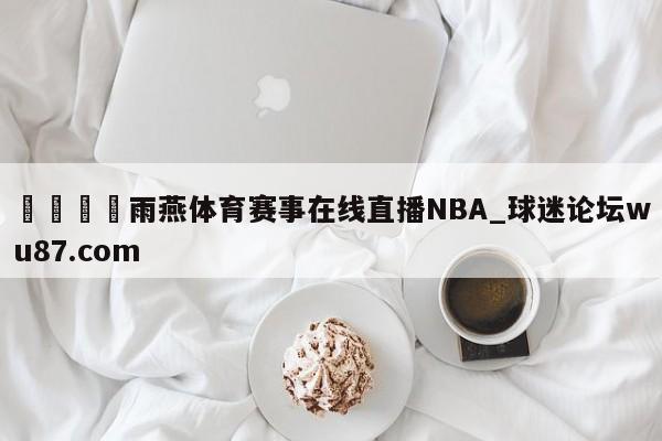 🍢雨燕体育赛事在线直播NBA_球迷论坛wu87.com