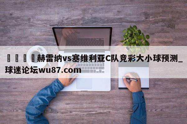 🍢赫雷纳vs塞维利亚C队竞彩大小球预测_球迷论坛wu87.com